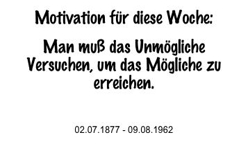 Motivation für diese Woche:
Man muß das Unmögliche Versuchen, um das Mögliche zu erreichen. 

Hermann Hesse 
02.07.1877 - 09.08.1962
