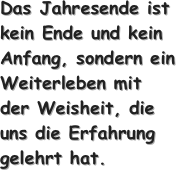 Das Jahresende ist kein Ende und kein Anfang, sondern ein Weiterleben mit der Weisheit, die uns die Erfahrung gelehrt hat.