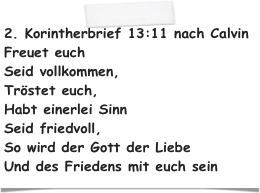 2. Korintherbrief 13:11 nach Calvin
Freuet euch 
Seid vollkommen,
Tröstet euch,
Habt einerlei Sinn 
Seid friedvoll, 
So wird der Gott der Liebe 
Und des Friedens mit euch sein