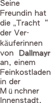 Seine Freundin hat die „Tracht“ der Ver-käuferinnen von  Dallmayr an, einem Feinkostladen in der Münchner Innenstadt.
