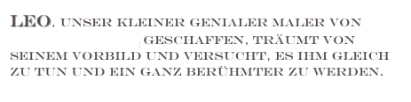 Leo, unser kleiner genialer Maler von Monika Wenzel geschaffen, träumt von seinem Vorbild und versucht, es ihm gleich zu tun und ein ganz Berühmter zu werden. Verfolgen wir seinen  Weg und staunen.........