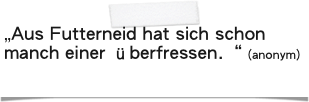 „Aus Futterneid hat sich schon manch einer überfressen.“ (anonym)