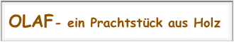 OLAF- ein Prachtstück aus Holz