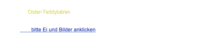 Wir Bären aber, wir werden es in diesem Jahr erfahren:
Wir sind 2 Oster-Teddybären von Carmen Decker aus Braunschweig und lassen hier viele Hasen zu Wort kommen und die berichten uns vom 
Osterei        bitte Ei und Bilder anklicken