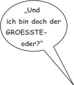 „Und ich bin doch der GROESSTE-oder?“