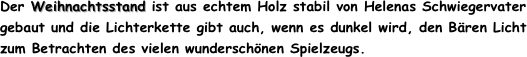 Der Weihnachtsstand ist aus echtem Holz stabil von Helenas Schwiegervater gebaut und die Lichterkette gibt auch, wenn es dunkel wird, den Bären Licht zum Betrachten des vielen wunderschönen Spielzeugs.