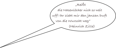 „Reißt die Nasenlöcher nich so weit uff! Ihr zieht mir den janzen Duft von die Wurscht weg“
(Heinrich Zille)