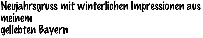 Neujahrsgruss mit winterlichen Impressionen aus meinem
geliebten Bayern